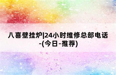 八喜壁挂炉|24小时维修总部电话-(今日-推荐)